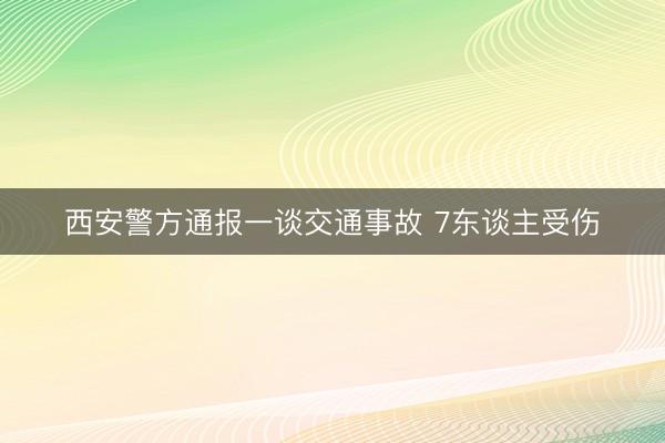 西安警方通报一谈交通事故 7东谈主受伤