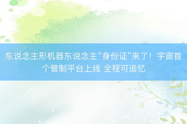 东说念主形机器东说念主“身份证”来了！宇宙首个管制平台上线 全程可追忆