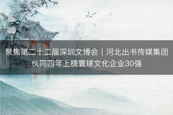 聚焦第二十二届深圳文博会｜河北出书传媒集团伙同四年上榜寰球文化企业30强