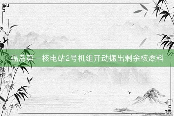福岛第一核电站2号机组开动搬出剩余核燃料