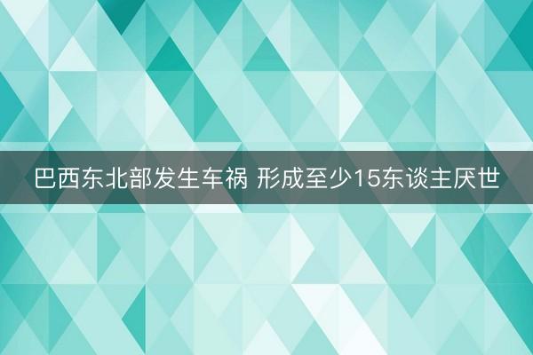 巴西东北部发生车祸 形成至少15东谈主厌世