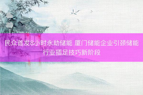 民众首发8小时永劫储能 厦门储能企业引颈储能行业插足技巧新阶段