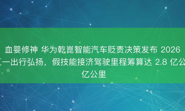 血婴修神 华为乾崑智能汽车贬责决策发布 2026 五一出行弘扬，假技能接济驾驶里程筹算达 2.8 亿公里