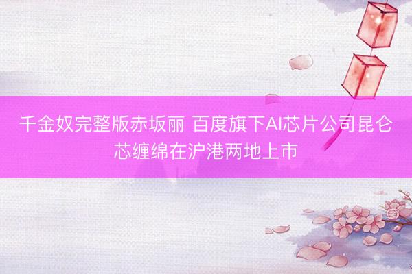 千金奴完整版赤坂丽 百度旗下AI芯片公司昆仑芯缠绵在沪港两地上市