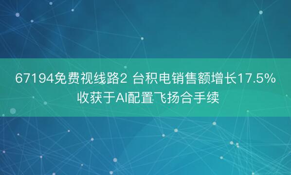 67194免费视线路2 台积电销售额增长17.5% 收获于AI配置飞扬合手续