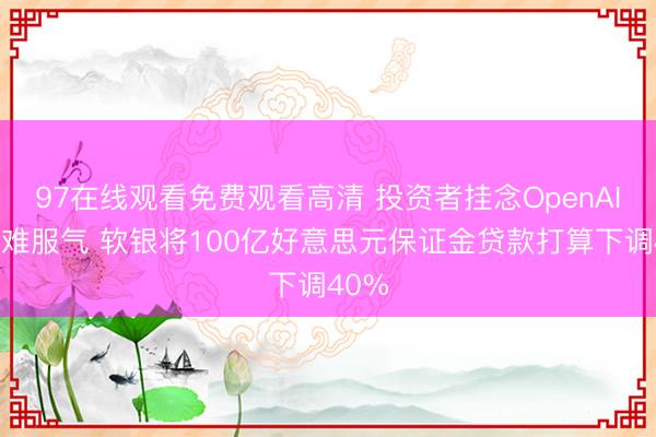 97在线观看免费观看高清 投资者挂念OpenAI估值难服气 软银将100亿好意思元保证金贷款打算下调40%