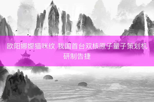 欧阳娜娜猫咪纹 我国首台双核原子量子策划机研制告捷