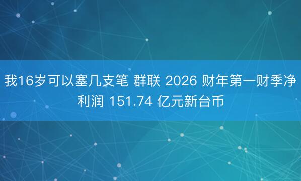 我16岁可以塞几支笔 群联 2026 财年第一财季净利润 151.74 亿元新台币