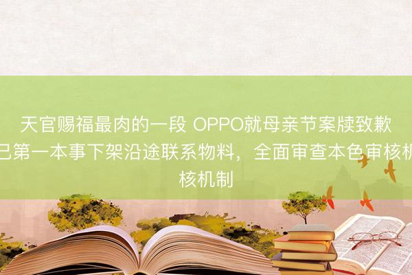 天官赐福最肉的一段 OPPO就母亲节案牍致歉：已第一本事下架沿途联系物料，全面审查本色审核机制