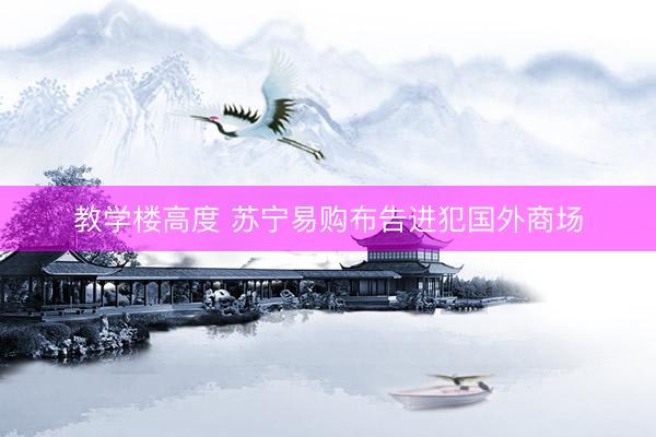 教学楼高度 苏宁易购布告进犯国外商场