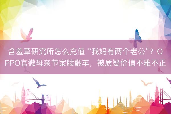 含羞草研究所怎么充值 “我妈有两个老公”？OPPO官微母亲节案牍翻车，被质疑价值不雅不正