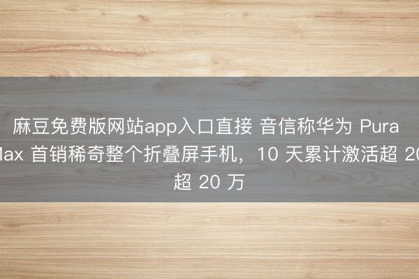 麻豆免费版网站app入口直接 音信称华为 Pura X Max 首销稀奇整个折叠屏手机，10 天累计激活超 20 万