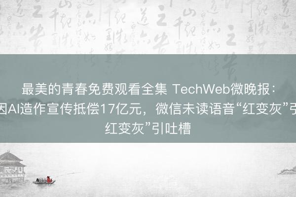 最美的青春免费观看全集 TechWeb微晚报：苹果因AI造作宣传抵偿17亿元，微信未读语音“红变灰”引吐槽