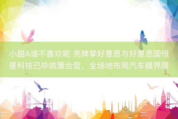 小甜A谁不喜欢呢 壳牌挚好意思与好意思国恒昼科技已毕政策合营，全场地布局汽车膜界限