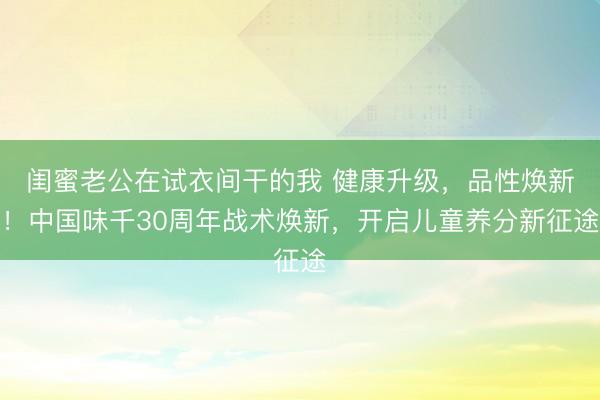 闺蜜老公在试衣间干的我 健康升级，品性焕新！中国味千30周年战术焕新，开启儿童养分新征途