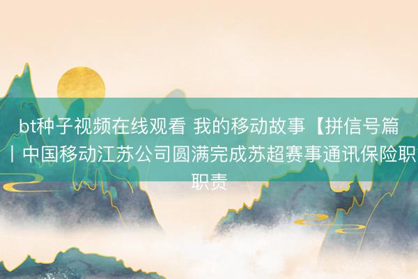 bt种子视频在线观看 我的移动故事【拼信号篇】丨中国移动江苏公司圆满完成苏超赛事通讯保险职责