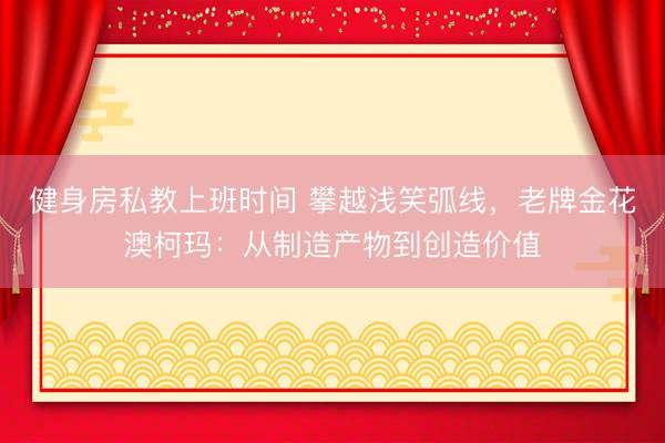 健身房私教上班时间 攀越浅笑弧线，老牌金花澳柯玛：从制造产物到创造价值