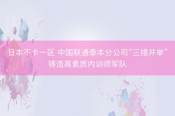 日本不卡一区 中国联通泰本分公司“三措并举”铸造高素质内训师军队