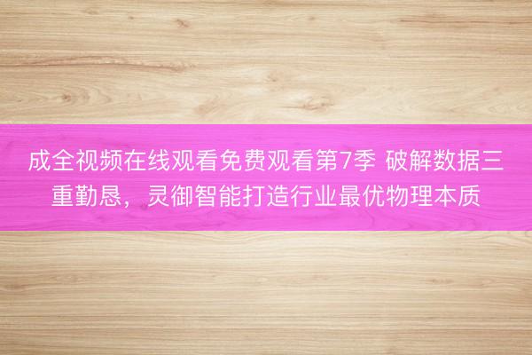 成全视频在线观看免费观看第7季 破解数据三重勤恳，灵御智能打造行业最优物理本质