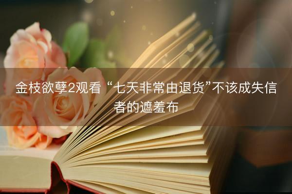 金枝欲孽2观看 “七天非常由退货”不该成失信者的遮羞布