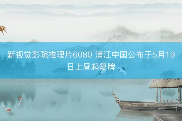 新视觉影院推理片6080 浦江中国公布于5月19日上昼起复牌