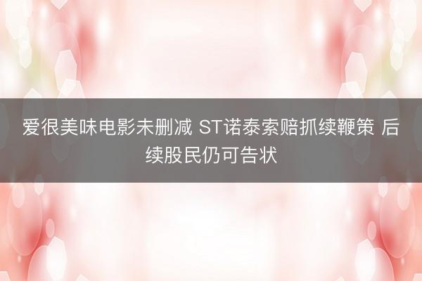 爱很美味电影未删减 ST诺泰索赔抓续鞭策 后续股民仍可告状