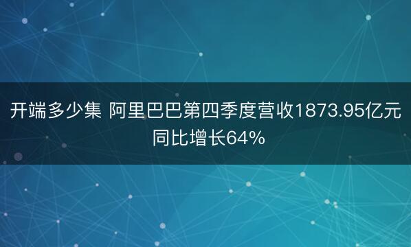 开端多少集 阿里巴巴第四季度营收1873.95亿元 同比增长64%