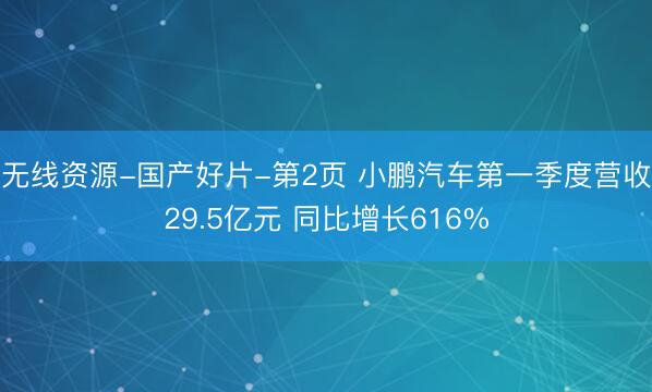 无线资源-国产好片-第2页 小鹏汽车第一季度营收29.5亿元 同比增长616%