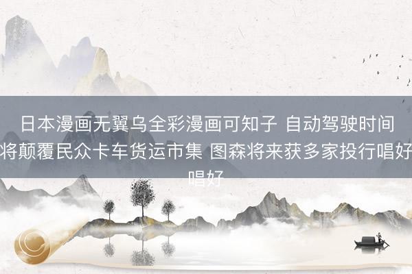 日本漫画无翼乌全彩漫画可知子 自动驾驶时间将颠覆民众卡车货运市集 图森将来获多家投行唱好