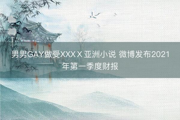 男男GAY做受XXXⅩ亚洲小说 微博发布2021年第一季度财报