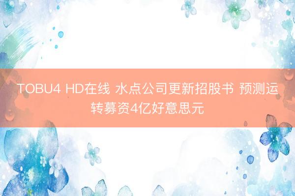 TOBU4 HD在线 水点公司更新招股书 预测运转募资4亿好意思元