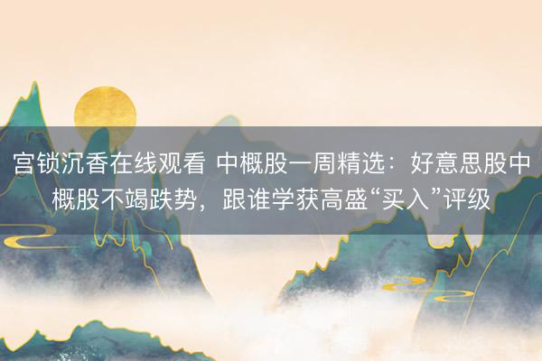 宫锁沉香在线观看 中概股一周精选：好意思股中概股不竭跌势，跟谁学获高盛“买入”评级