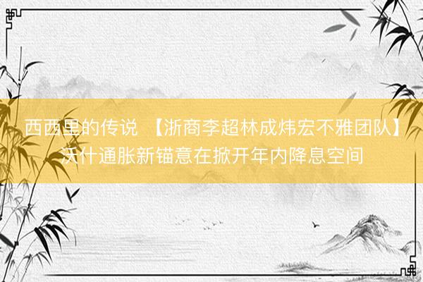 西西里的传说 【浙商李超林成炜宏不雅团队】沃什通胀新锚意在掀开年内降息空间