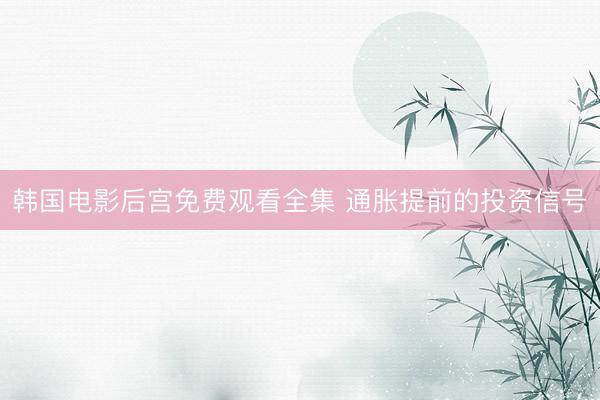 韩国电影后宫免费观看全集 通胀提前的投资信号