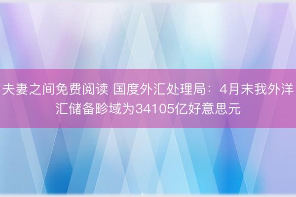 夫妻之间免费阅读 国度外汇处理局：4月末我外洋汇储备畛域为34105亿好意思元