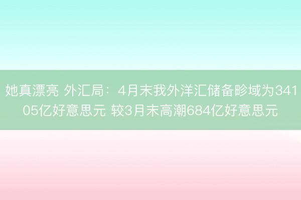她真漂亮 外汇局：4月末我外洋汇储备畛域为34105亿好意思元 较3月末高潮684亿好意思元