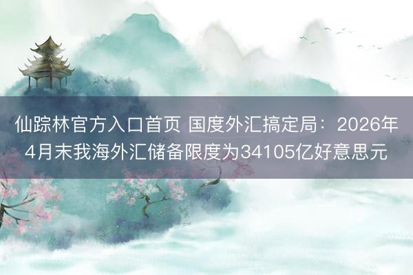 仙踪林官方入口首页 国度外汇搞定局:2026年4月末我海外汇储备限度为34105亿好意思元
