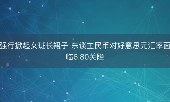 强行掀起女班长裙子 东谈主民币对好意思元汇率面临6.80关隘