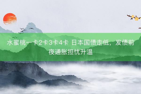 水蜜桃一卡2卡3卡4卡 日本国债走低,发债前夜通胀担忧升温