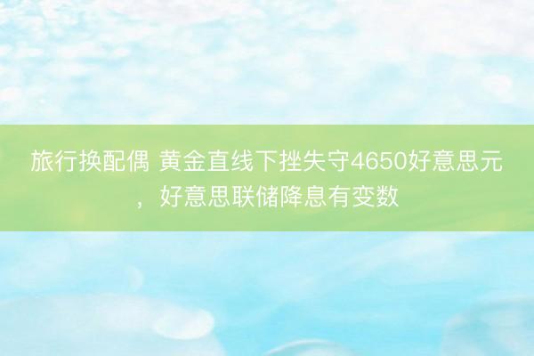 旅行换配偶 黄金直线下挫失守4650好意思元，好意思联储降息有变数