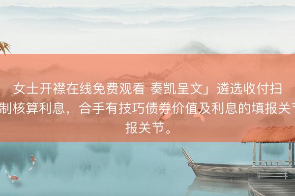 女士开襟在线免费观看 奏凯呈文」遴选收付扫尾制核算利息，合手有技巧债券价值及利息的填报关节。