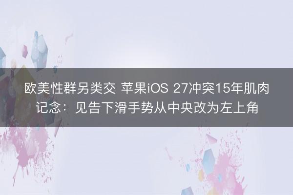 欧美性群另类交 苹果iOS 27冲突15年肌肉记念：见告下滑手势从中央改为左上角