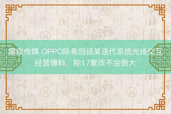 趣夜传媒 OPPO陈希回话某迭代系统光场交互经营爆料,称17窜改不会很大