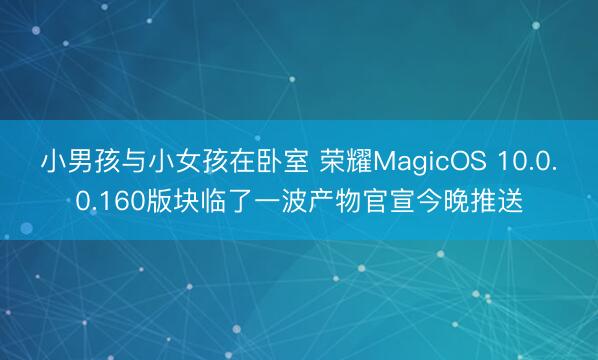 小男孩与小女孩在卧室 荣耀MagicOS 10.0.0.160版块临了一波产物官宣今晚推送