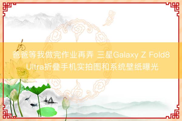 爸爸等我做完作业再弄 三星Galaxy Z Fold8 Ultra折叠手机实拍图和系统壁纸曝光