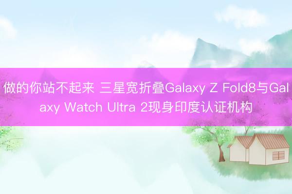 做的你站不起来 三星宽折叠Galaxy Z Fold8与Galaxy Watch Ultra 2现身印度认证机构
