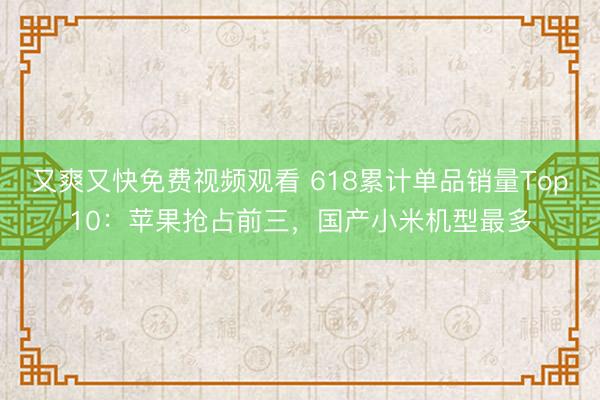 又爽又快免费视频观看 618累计单品销量Top10：苹果抢占前三，国产小米机型最多