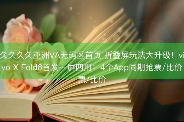 久久久久亚洲VA无码区首页 折叠屏玩法大升级！vivo X Fold6首发一屏四用：4个App同期抢票/比价