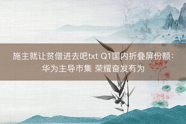 施主就让贫僧进去吧txt Q1国内折叠屏份额：华为主导市集 荣耀奋发有为