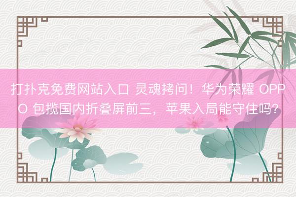 打扑克免费网站入口 灵魂拷问！华为荣耀 OPPO 包揽国内折叠屏前三，苹果入局能守住吗？